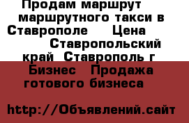 Продам маршрут № 7 маршрутного такси в Ставрополе.  › Цена ­ 300 000 - Ставропольский край, Ставрополь г. Бизнес » Продажа готового бизнеса   